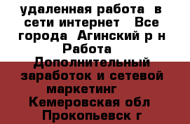 удаленная работа  в сети интернет - Все города, Агинский р-н Работа » Дополнительный заработок и сетевой маркетинг   . Кемеровская обл.,Прокопьевск г.